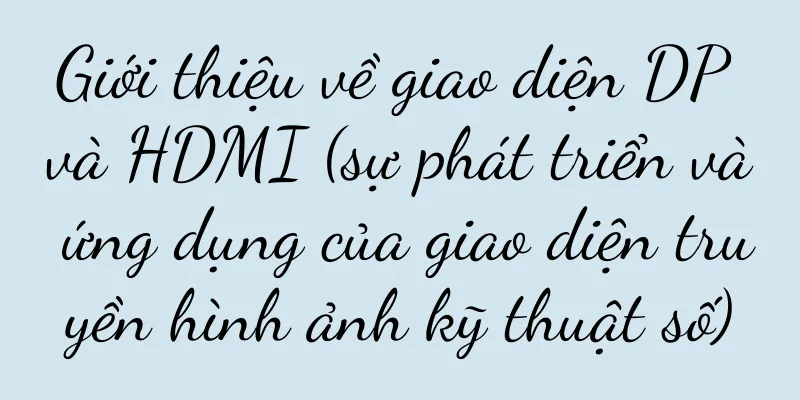 Giới thiệu về giao diện DP và HDMI (sự phát triển và ứng dụng của giao diện truyền hình ảnh kỹ thuật số)
