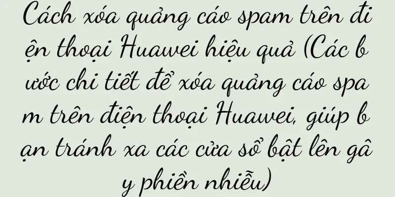 Cách xóa quảng cáo spam trên điện thoại Huawei hiệu quả (Các bước chi tiết để xóa quảng cáo spam trên điện thoại Huawei, giúp bạn tránh xa các cửa sổ bật lên gây phiền nhiễu)