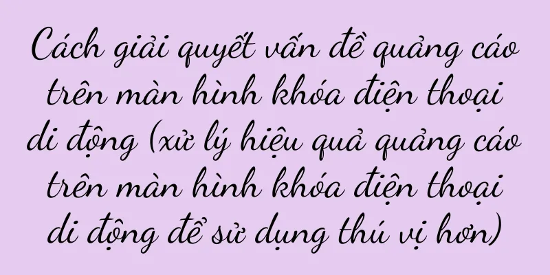 Cách giải quyết vấn đề quảng cáo trên màn hình khóa điện thoại di động (xử lý hiệu quả quảng cáo trên màn hình khóa điện thoại di động để sử dụng thú vị hơn)