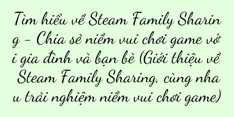 Tìm hiểu về Steam Family Sharing - Chia sẻ niềm vui chơi game với gia đình và bạn bè (Giới thiệu về Steam Family Sharing, cùng nhau trải nghiệm niềm vui chơi game)