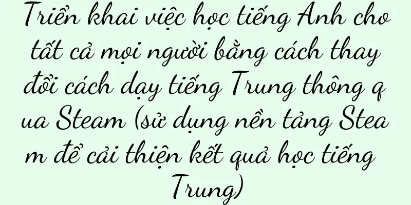 Triển khai việc học tiếng Anh cho tất cả mọi người bằng cách thay đổi cách dạy tiếng Trung thông qua Steam (sử dụng nền tảng Steam để cải thiện kết quả học tiếng Trung)