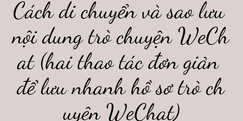 Cách di chuyển và sao lưu nội dung trò chuyện WeChat (hai thao tác đơn giản để lưu nhanh hồ sơ trò chuyện WeChat)