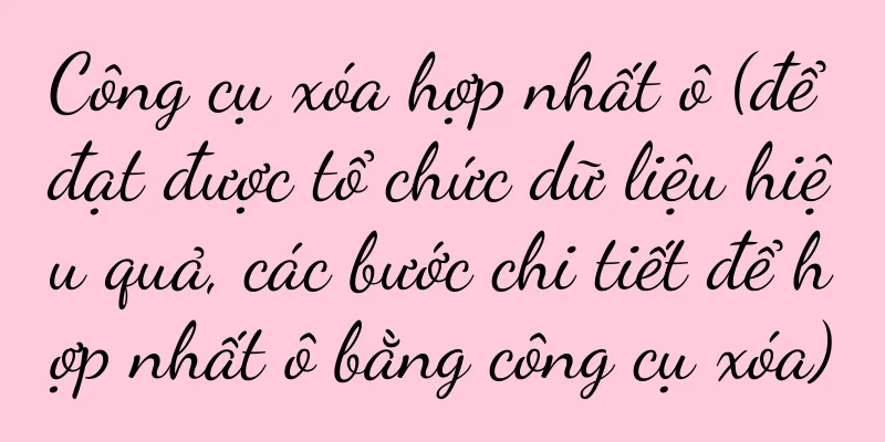 Công cụ xóa hợp nhất ô (để đạt được tổ chức dữ liệu hiệu quả, các bước chi tiết để hợp nhất ô bằng công cụ xóa)