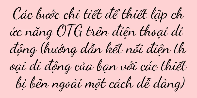 Các bước chi tiết để thiết lập chức năng OTG trên điện thoại di động (hướng dẫn kết nối điện thoại di động của bạn với các thiết bị bên ngoài một cách dễ dàng)