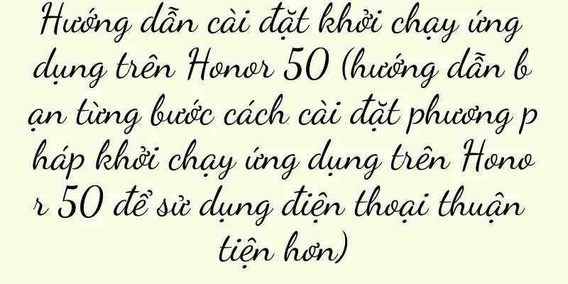 Hướng dẫn cài đặt khởi chạy ứng dụng trên Honor 50 (hướng dẫn bạn từng bước cách cài đặt phương pháp khởi chạy ứng dụng trên Honor 50 để sử dụng điện thoại thuận tiện hơn)