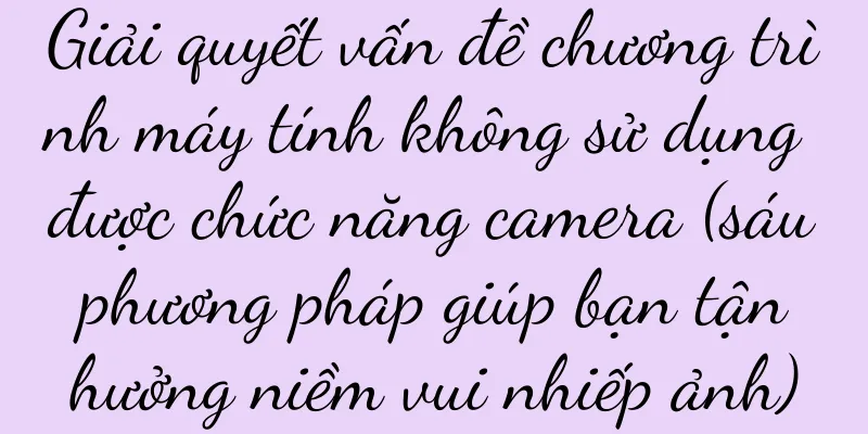 Giải quyết vấn đề chương trình máy tính không sử dụng được chức năng camera (sáu phương pháp giúp bạn tận hưởng niềm vui nhiếp ảnh)