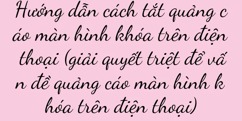 Hướng dẫn cách tắt quảng cáo màn hình khóa trên điện thoại (giải quyết triệt để vấn đề quảng cáo màn hình khóa trên điện thoại)