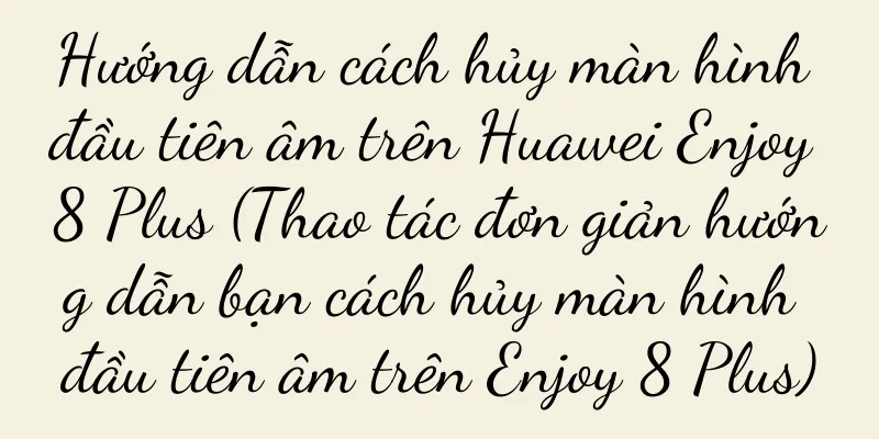 Hướng dẫn cách hủy màn hình đầu tiên âm trên Huawei Enjoy 8 Plus (Thao tác đơn giản hướng dẫn bạn cách hủy màn hình đầu tiên âm trên Enjoy 8 Plus)