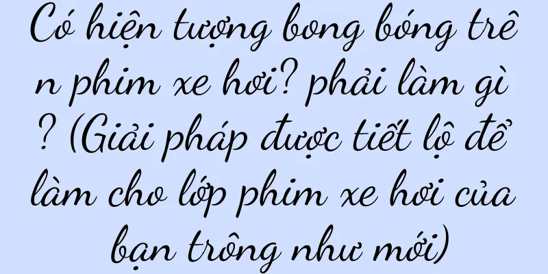 Có hiện tượng bong bóng trên phim xe hơi? phải làm gì? (Giải pháp được tiết lộ để làm cho lớp phim xe hơi của bạn trông như mới)