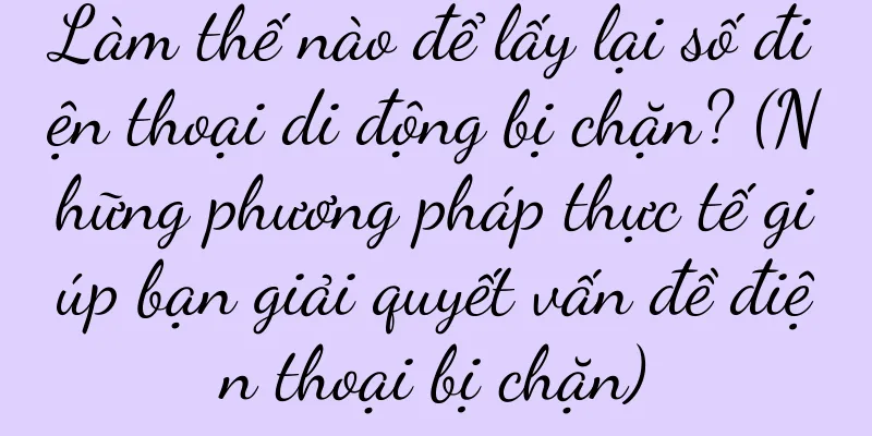 Làm thế nào để lấy lại số điện thoại di động bị chặn? (Những phương pháp thực tế giúp bạn giải quyết vấn đề điện thoại bị chặn)