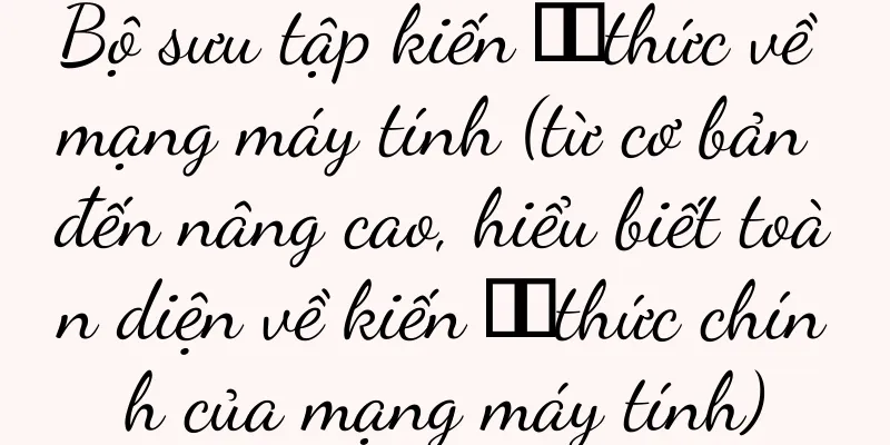 Bộ sưu tập kiến ​​thức về mạng máy tính (từ cơ bản đến nâng cao, hiểu biết toàn diện về kiến ​​thức chính của mạng máy tính)
