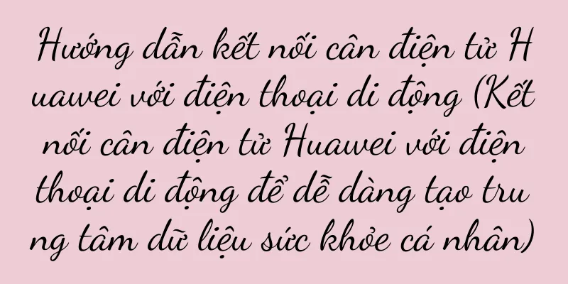 Hướng dẫn kết nối cân điện tử Huawei với điện thoại di động (Kết nối cân điện tử Huawei với điện thoại di động để dễ dàng tạo trung tâm dữ liệu sức khỏe cá nhân)