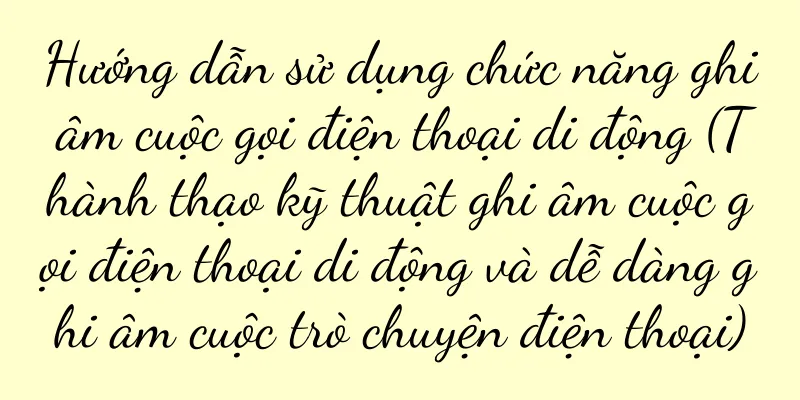 Hướng dẫn sử dụng chức năng ghi âm cuộc gọi điện thoại di động (Thành thạo kỹ thuật ghi âm cuộc gọi điện thoại di động và dễ dàng ghi âm cuộc trò chuyện điện thoại)