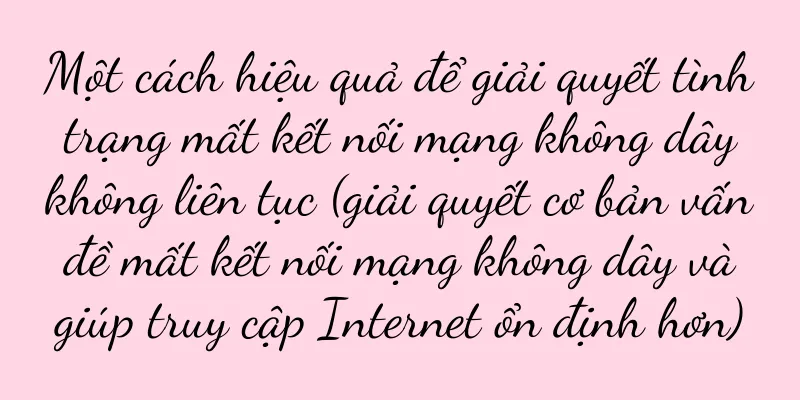 Một cách hiệu quả để giải quyết tình trạng mất kết nối mạng không dây không liên tục (giải quyết cơ bản vấn đề mất kết nối mạng không dây và giúp truy cập Internet ổn định hơn)