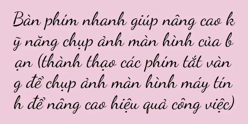Bàn phím nhanh giúp nâng cao kỹ năng chụp ảnh màn hình của bạn (thành thạo các phím tắt vàng để chụp ảnh màn hình máy tính để nâng cao hiệu quả công việc)