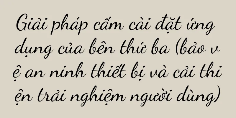 Giải pháp cấm cài đặt ứng dụng của bên thứ ba (bảo vệ an ninh thiết bị và cải thiện trải nghiệm người dùng)