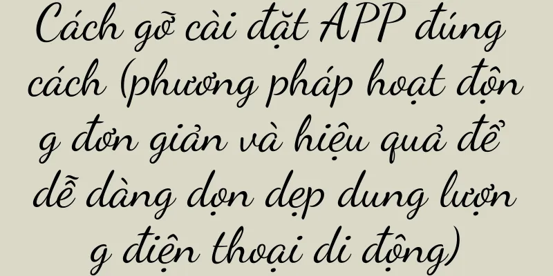 Cách gỡ cài đặt APP đúng cách (phương pháp hoạt động đơn giản và hiệu quả để dễ dàng dọn dẹp dung lượng điện thoại di động)