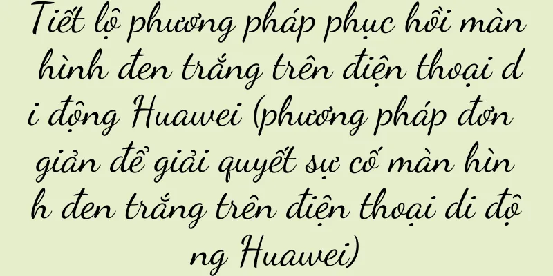 Tiết lộ phương pháp phục hồi màn hình đen trắng trên điện thoại di động Huawei (phương pháp đơn giản để giải quyết sự cố màn hình đen trắng trên điện thoại di động Huawei)