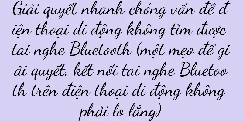 Giải quyết nhanh chóng vấn đề điện thoại di động không tìm được tai nghe Bluetooth (một mẹo để giải quyết, kết nối tai nghe Bluetooth trên điện thoại di động không phải lo lắng)