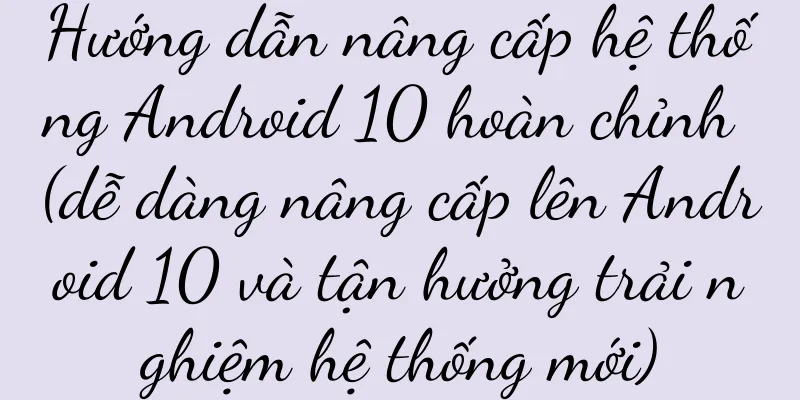 Hướng dẫn nâng cấp hệ thống Android 10 hoàn chỉnh (dễ dàng nâng cấp lên Android 10 và tận hưởng trải nghiệm hệ thống mới)