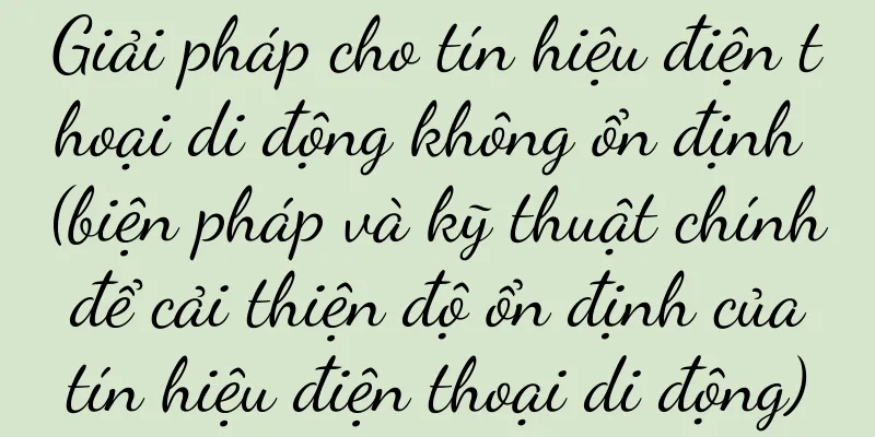 Giải pháp cho tín hiệu điện thoại di động không ổn định (biện pháp và kỹ thuật chính để cải thiện độ ổn định của tín hiệu điện thoại di động)