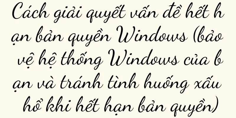 Cách giải quyết vấn đề hết hạn bản quyền Windows (bảo vệ hệ thống Windows của bạn và tránh tình huống xấu hổ khi hết hạn bản quyền)