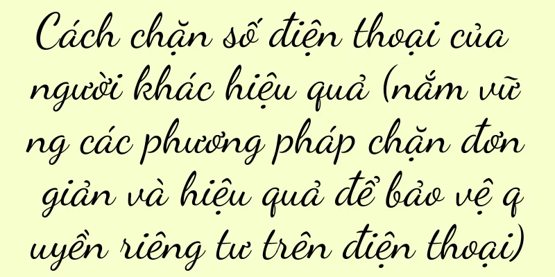 Cách chặn số điện thoại của người khác hiệu quả (nắm vững các phương pháp chặn đơn giản và hiệu quả để bảo vệ quyền riêng tư trên điện thoại)
