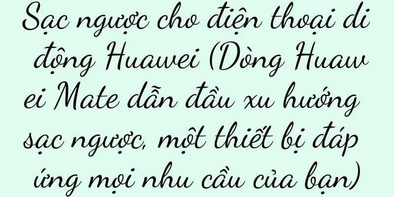 Sạc ngược cho điện thoại di động Huawei (Dòng Huawei Mate dẫn đầu xu hướng sạc ngược, một thiết bị đáp ứng mọi nhu cầu của bạn)