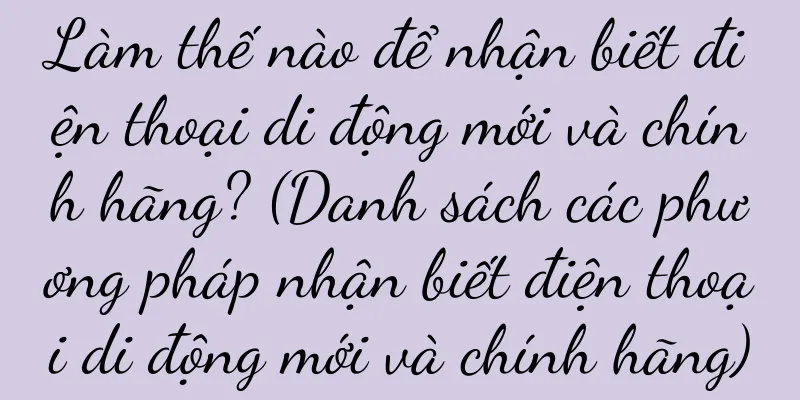 Làm thế nào để nhận biết điện thoại di động mới và chính hãng? (Danh sách các phương pháp nhận biết điện thoại di động mới và chính hãng)