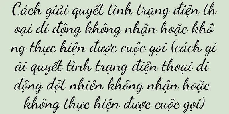 Cách giải quyết tình trạng điện thoại di động không nhận hoặc không thực hiện được cuộc gọi (cách giải quyết tình trạng điện thoại di động đột nhiên không nhận hoặc không thực hiện được cuộc gọi)