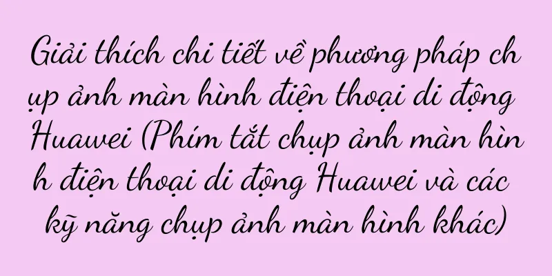 Giải thích chi tiết về phương pháp chụp ảnh màn hình điện thoại di động Huawei (Phím tắt chụp ảnh màn hình điện thoại di động Huawei và các kỹ năng chụp ảnh màn hình khác)