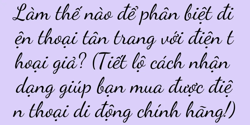 Làm thế nào để phân biệt điện thoại tân trang với điện thoại giả? (Tiết lộ cách nhận dạng giúp bạn mua được điện thoại di động chính hãng!)
