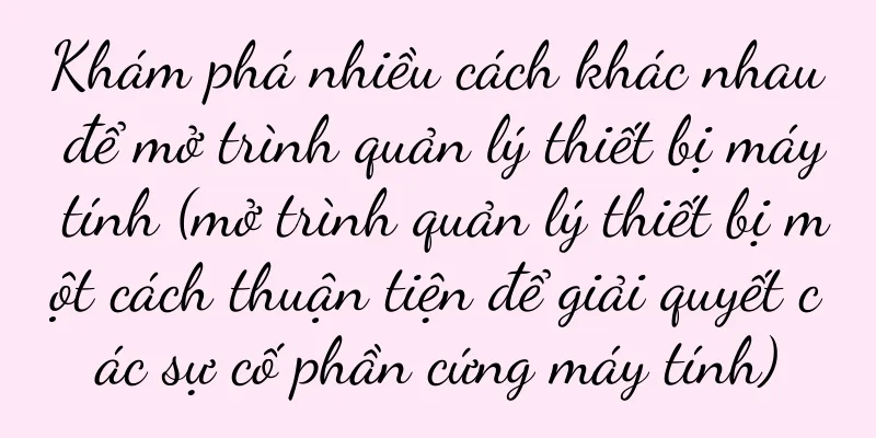 Khám phá nhiều cách khác nhau để mở trình quản lý thiết bị máy tính (mở trình quản lý thiết bị một cách thuận tiện để giải quyết các sự cố phần cứng máy tính)