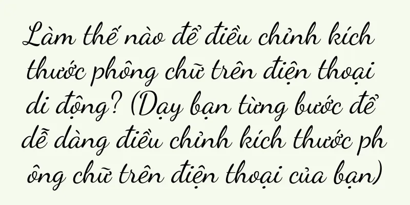 Làm thế nào để điều chỉnh kích thước phông chữ trên điện thoại di động? (Dạy bạn từng bước để dễ dàng điều chỉnh kích thước phông chữ trên điện thoại của bạn)