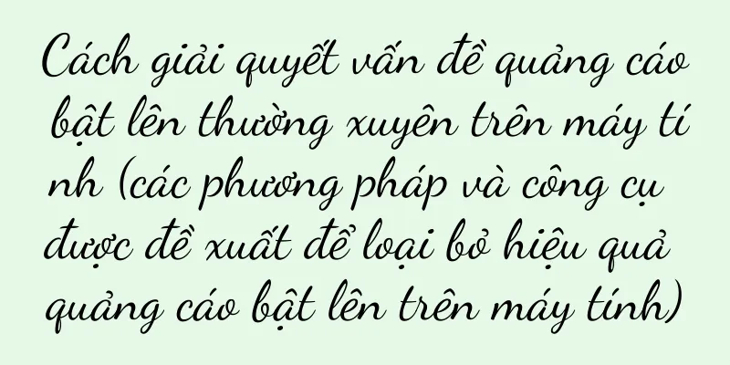 Cách giải quyết vấn đề quảng cáo bật lên thường xuyên trên máy tính (các phương pháp và công cụ được đề xuất để loại bỏ hiệu quả quảng cáo bật lên trên máy tính)