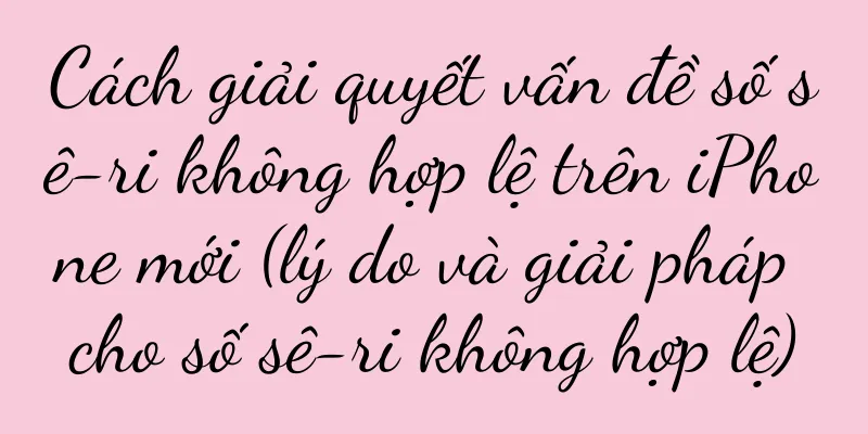 Cách giải quyết vấn đề số sê-ri không hợp lệ trên iPhone mới (lý do và giải pháp cho số sê-ri không hợp lệ)
