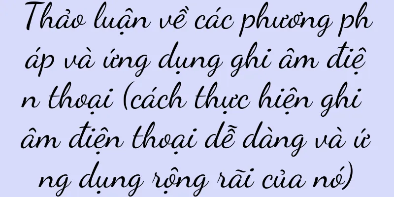 Thảo luận về các phương pháp và ứng dụng ghi âm điện thoại (cách thực hiện ghi âm điện thoại dễ dàng và ứng dụng rộng rãi của nó)