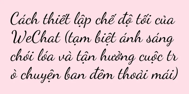 Cách thiết lập chế độ tối của WeChat (tạm biệt ánh sáng chói lóa và tận hưởng cuộc trò chuyện ban đêm thoải mái)