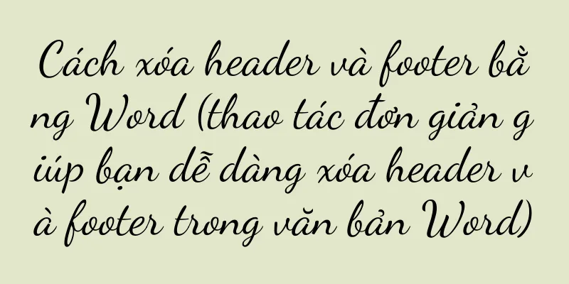 Cách xóa header và footer bằng Word (thao tác đơn giản giúp bạn dễ dàng xóa header và footer trong văn bản Word)