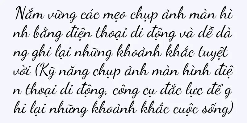 Nắm vững các mẹo chụp ảnh màn hình bằng điện thoại di động và dễ dàng ghi lại những khoảnh khắc tuyệt vời (Kỹ năng chụp ảnh màn hình điện thoại di động, công cụ đắc lực để ghi lại những khoảnh khắc cuộc sống)