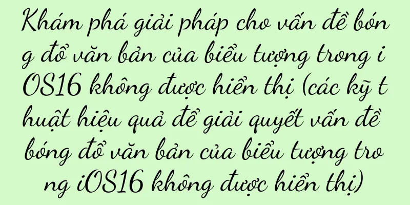 Khám phá giải pháp cho vấn đề bóng đổ văn bản của biểu tượng trong iOS16 không được hiển thị (các kỹ thuật hiệu quả để giải quyết vấn đề bóng đổ văn bản của biểu tượng trong iOS16 không được hiển thị)