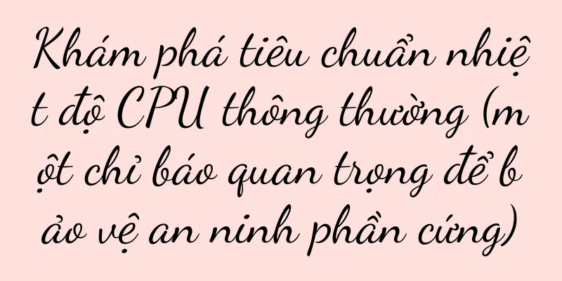 Khám phá tiêu chuẩn nhiệt độ CPU thông thường (một chỉ báo quan trọng để bảo vệ an ninh phần cứng)