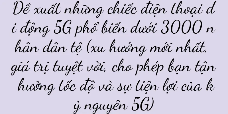 Đề xuất những chiếc điện thoại di động 5G phổ biến dưới 3000 nhân dân tệ (xu hướng mới nhất, giá trị tuyệt vời, cho phép bạn tận hưởng tốc độ và sự tiện lợi của kỷ nguyên 5G)