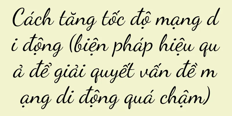 Cách tăng tốc độ mạng di động (biện pháp hiệu quả để giải quyết vấn đề mạng di động quá chậm)