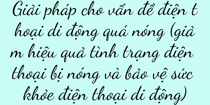 Giải pháp cho vấn đề điện thoại di động quá nóng (giảm hiệu quả tình trạng điện thoại bị nóng và bảo vệ sức khỏe điện thoại di động)