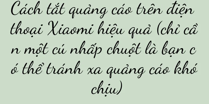 Cách tắt quảng cáo trên điện thoại Xiaomi hiệu quả (chỉ cần một cú nhấp chuột là bạn có thể tránh xa quảng cáo khó chịu)