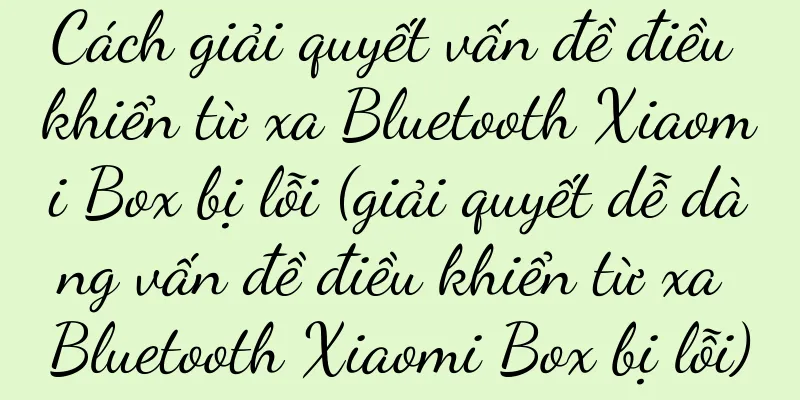 Cách giải quyết vấn đề điều khiển từ xa Bluetooth Xiaomi Box bị lỗi (giải quyết dễ dàng vấn đề điều khiển từ xa Bluetooth Xiaomi Box bị lỗi)