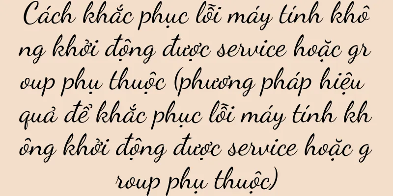 Cách khắc phục lỗi máy tính không khởi động được service hoặc group phụ thuộc (phương pháp hiệu quả để khắc phục lỗi máy tính không khởi động được service hoặc group phụ thuộc)
