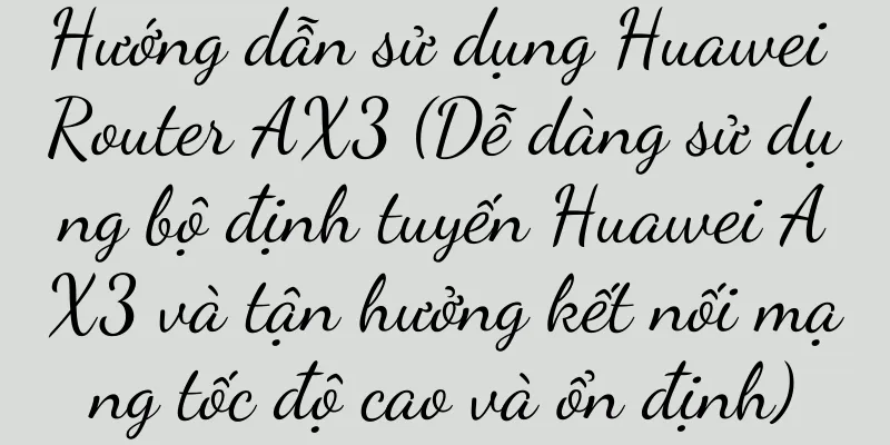Hướng dẫn sử dụng Huawei Router AX3 (Dễ dàng sử dụng bộ định tuyến Huawei AX3 và tận hưởng kết nối mạng tốc độ cao và ổn định)