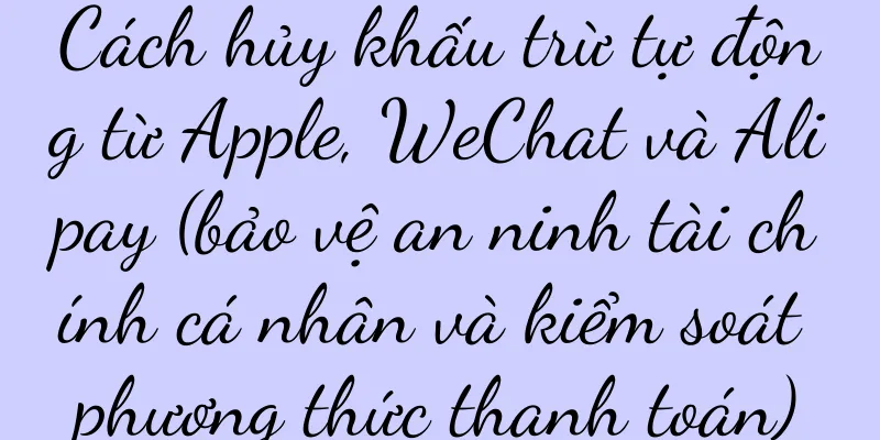 Cách hủy khấu trừ tự động từ Apple, WeChat và Alipay (bảo vệ an ninh tài chính cá nhân và kiểm soát phương thức thanh toán)